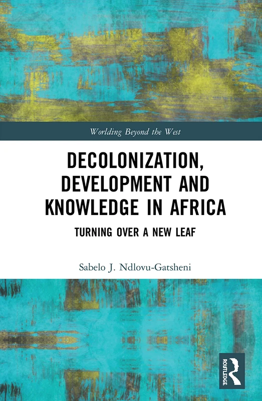 Decolonization, Development and Knowledge in Africa: Turning Over a New Leaf (Worlding Beyond the West)