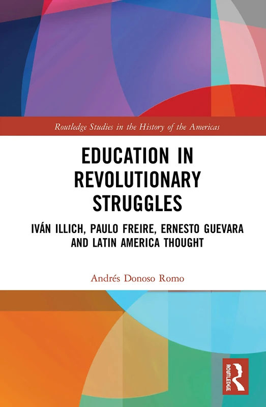Education in Revolutionary Struggles: Iván Illich, Paulo Freire, Ernesto Guevara and Latin American Thought (Routledge Studies in the History of the Americas)