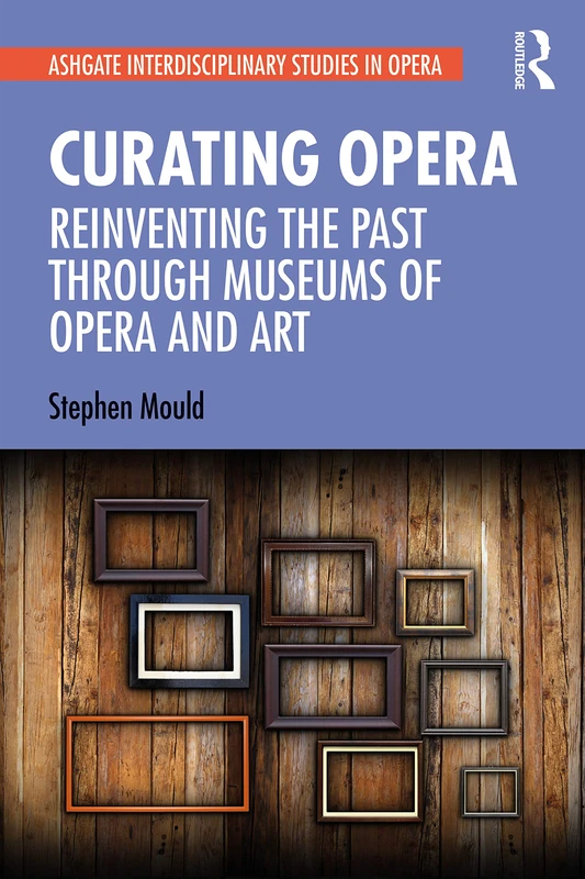 Curating Opera: Reinventing the Past Through Museums of Opera and Art (Ashgate Interdisciplinary Studies in Opera)