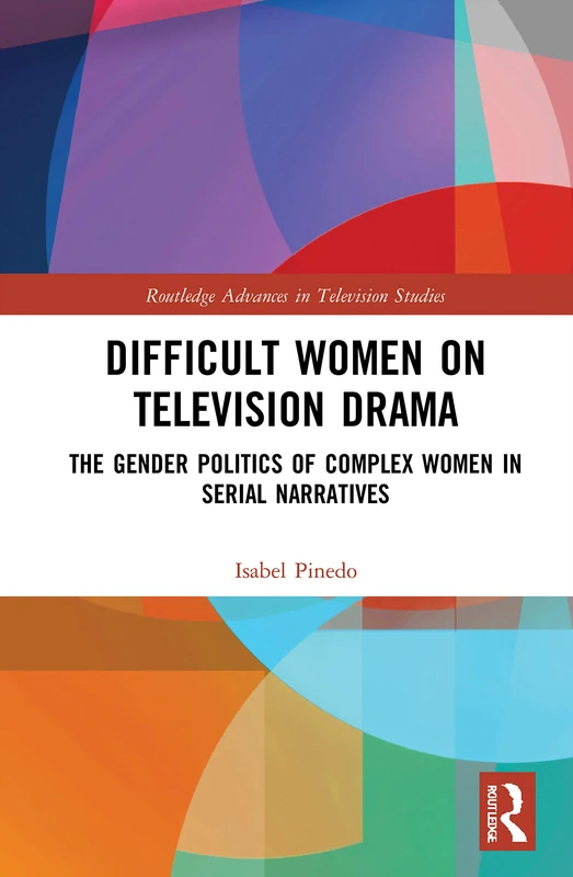 Difficult Women on Television Drama: The Gender Politics Of Complex Women In Serial Narratives (Routledge Advances in Television Studies)