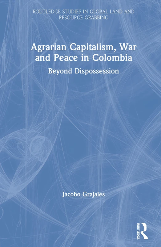 Agrarian Capitalism, War and Peace in Colombia: Beyond Dispossession (Routledge Studies in Global Land and Resource Grabbing)
