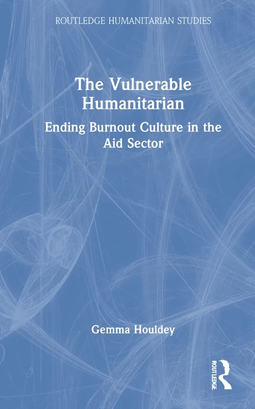 The Vulnerable Humanitarian: Ending Burnout Culture in the Aid Sector (Routledge Humanitarian Studies)