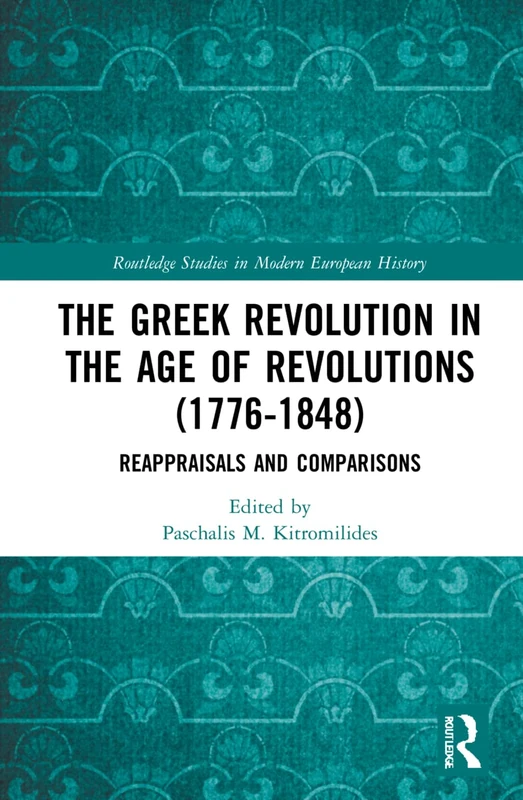 The Greek Revolution in the Age of Revolutions (1776-1848): Reappraisals and Comparisons (Routledge Studies in Modern European History)