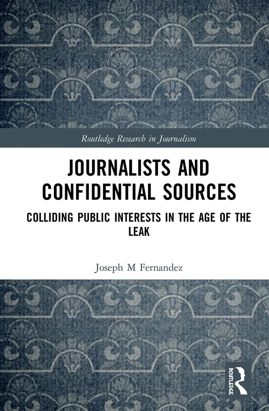 Journalists and Confidential Sources: Colliding Public Interests in the Age of the Leak (Routledge Research in Journalism)