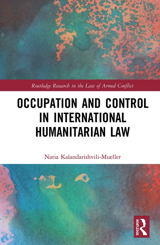 Occupation and Control in International Humanitarian Law (Routledge Research in the Law of Armed Conflict)