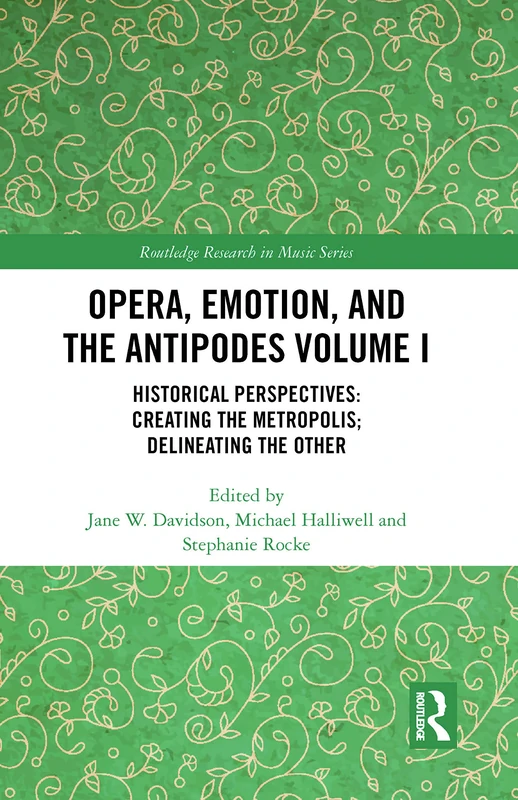 Opera, Emotion, and the Antipodes Volume I: Historical Perspectives: Creating the Metropolis; Delineating the Other (Routledge Research in Music)