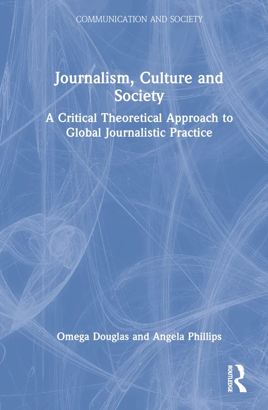 Journalism, Culture and Society: A Critical Theoretical Approach to Global Journalistic Practice (Communication and Society)