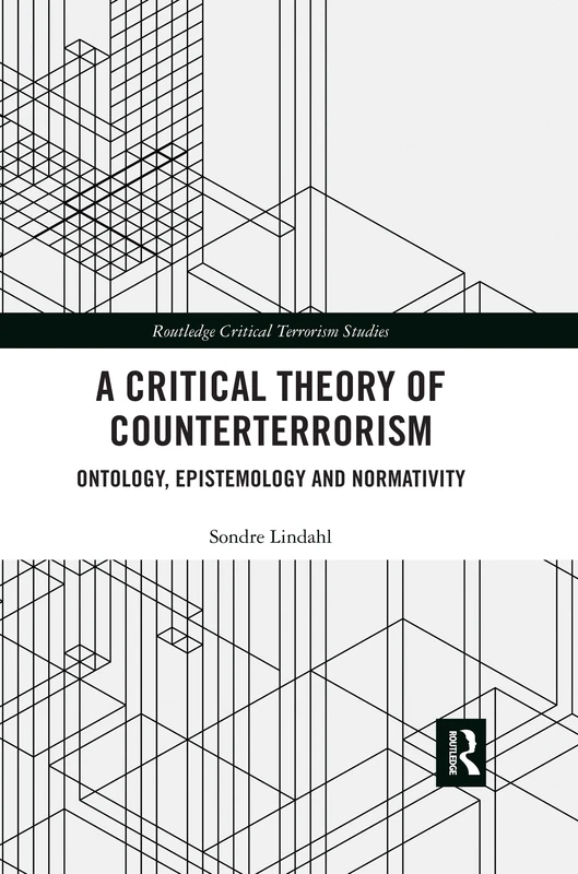 A Critical Theory of Counterterrorism: Ontology, Epistemology and Normativity (Routledge Critical Terrorism Studies)