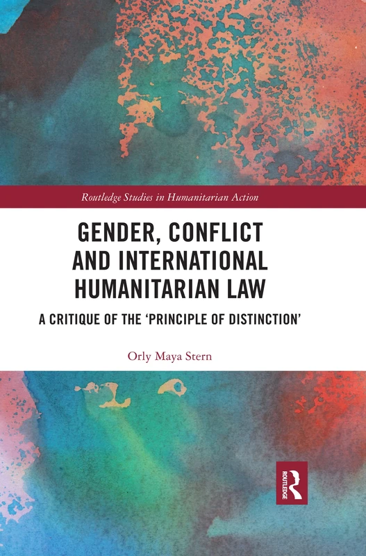 Gender, Conflict and International Humanitarian Law: A critique of the 'principle of distinction' (Routledge Studies in Humanitarian Action)