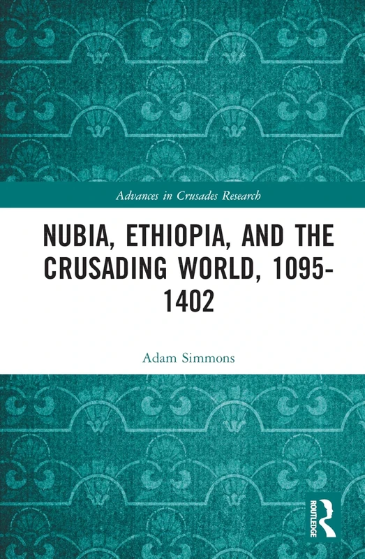 Nubia, Ethiopia, and the Crusading World, 1095-1402 (Advances in Crusades Research)