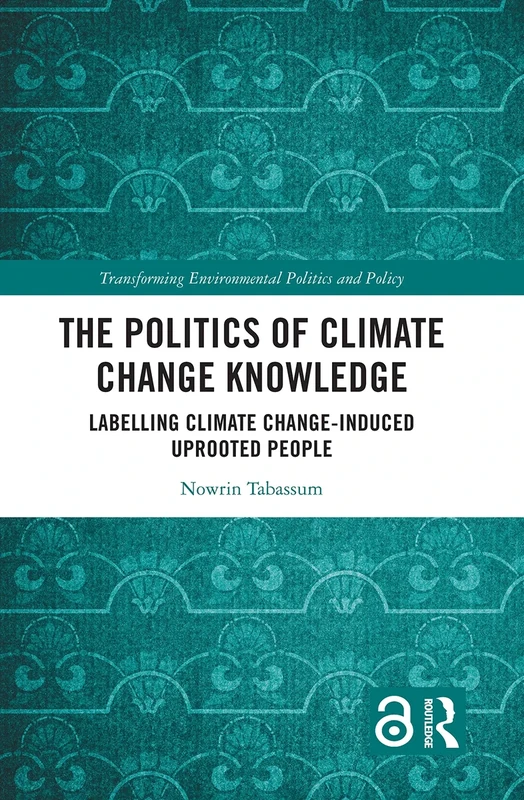 The Politics of Climate Change Knowledge: Labelling Climate Change-induced Uprooted People (Transforming Environmental Politics and Policy)