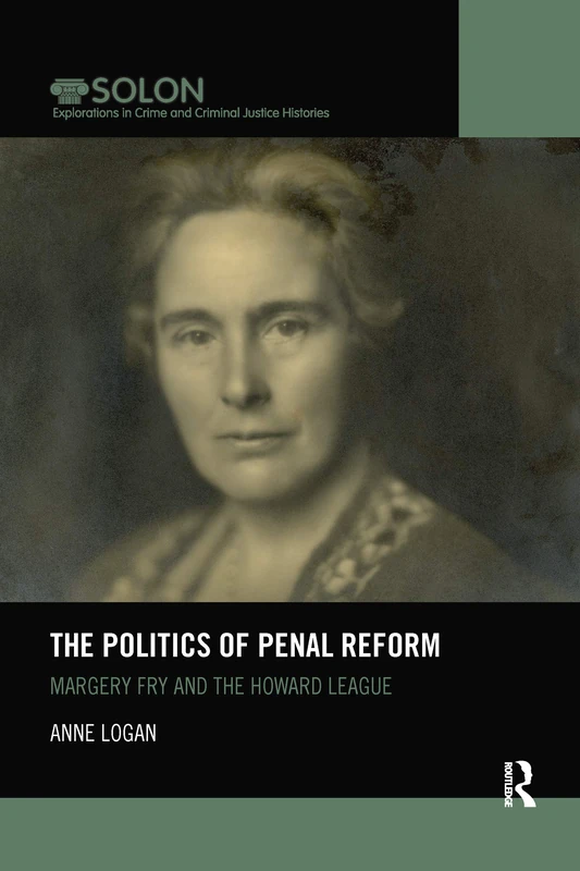 The Politics of Penal Reform: Margery Fry and the Howard League (Routledge SOLON Explorations in Crime and Criminal Justice Histories)