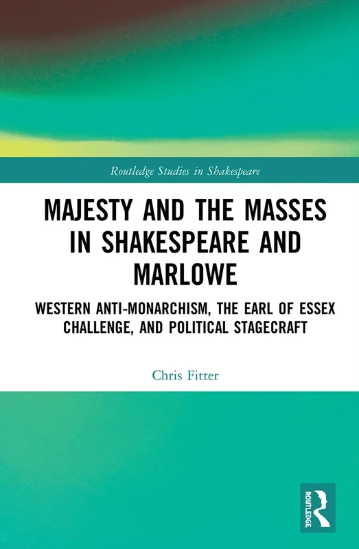 Majesty and the Masses in Shakespeare and Marlowe: Western Anti-Monarchism, The Earl of Essex Challenge, and Political Stagecraft (Routledge Studies in Shakespeare)