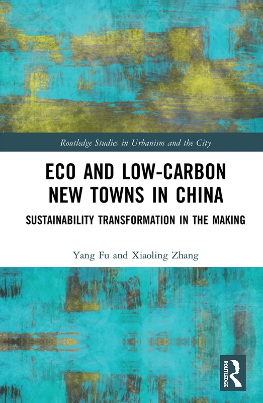Eco and Low-Carbon New Towns in China: Sustainability Transformation in the Making (Routledge Studies in Urbanism and the City)