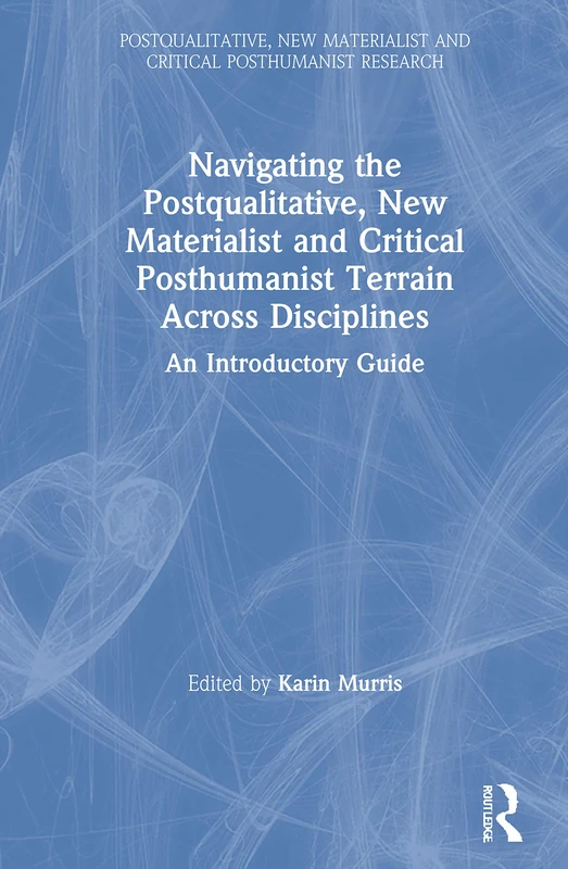 Navigating the Postqualitative, New Materialist and Critical Posthumanist Terrain Across Disciplines: An Introductory Guide