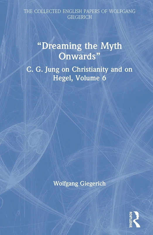 “Dreaming the Myth Onwards”: C. G. Jung on Christianity and on Hegel, Volume 6 (The Collected English Papers of Wolfgang Giegerich)