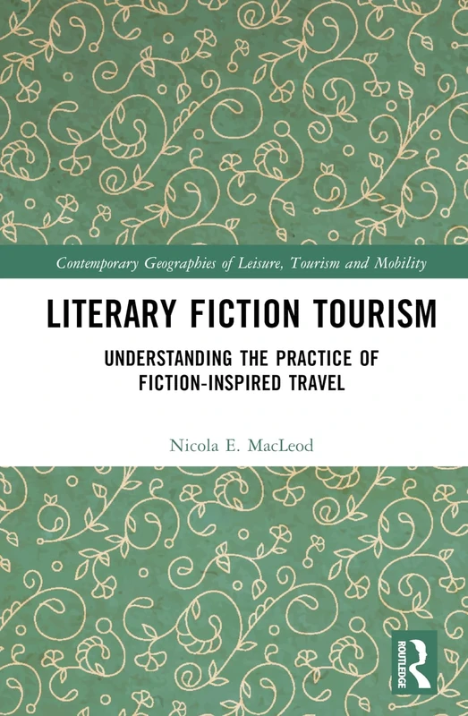 Literary Fiction Tourism: Understanding the Practice of Fiction-Inspired Travel (Contemporary Geographies of Leisure, Tourism and Mobility)