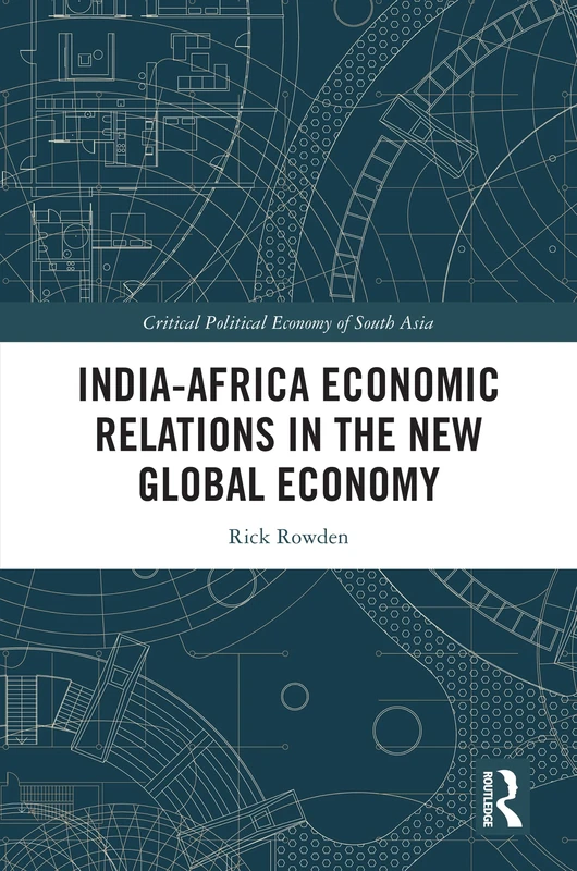 India-Africa Economic Relations in the New Global Economy: Emerging connections in South-South Economies (Critical Political Economy of South Asia)
