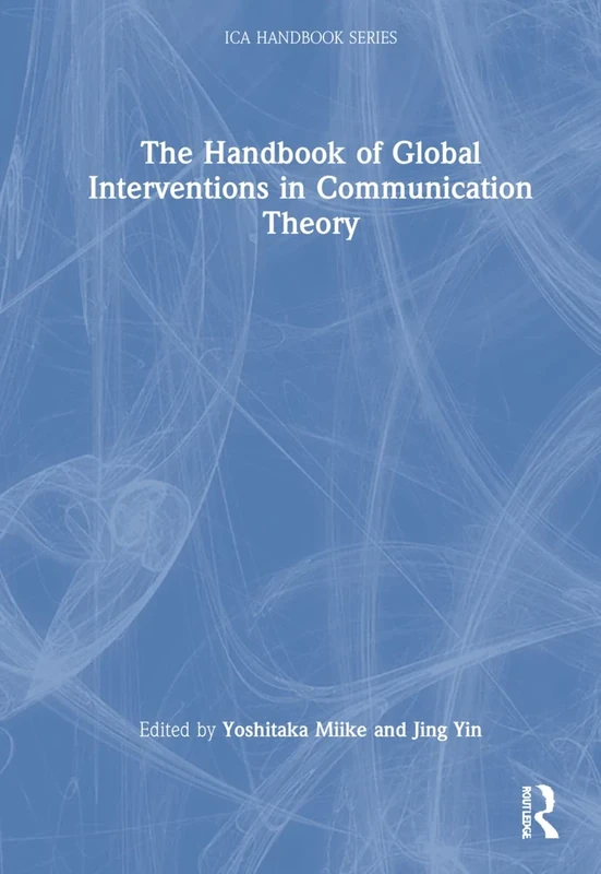 The Handbook of Global Interventions in Communication Theory (ICA Handbook Series)