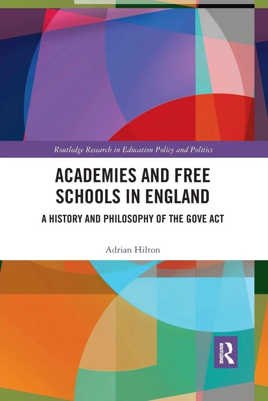 Academies and Free Schools in England: A History and Philosophy of The Gove Act (Routledge Research in Education Policy and Politics)