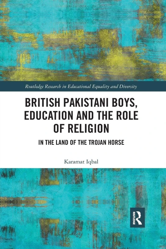 British Pakistani Boys, Education and the Role of Religion: In the Land of the Trojan Horse (Routledge Research in Educational Equality and Diversity)