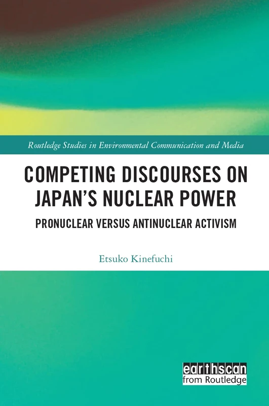 Competing Discourses on Japan’s Nuclear Power: Pronuclear versus Antinuclear Activism (Routledge Studies in Environmental Communication and Media)