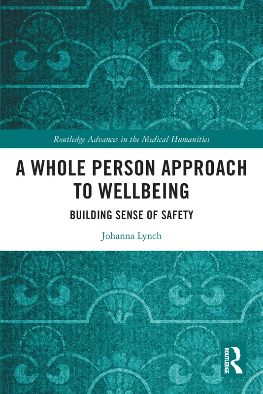 A Whole Person Approach to Wellbeing: Building Sense of Safety (Routledge Advances in the Medical Humanities)