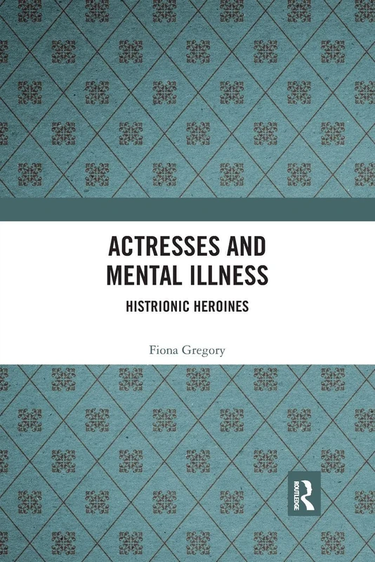 Actresses and Mental Illness: Histrionic Heroines (Interdisciplinary Research in Gender)