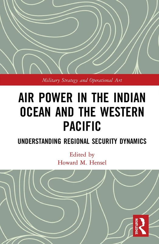 Air Power in the Indian Ocean and the Western Pacific: Understanding Regional Security Dynamics (Military Strategy and Operational Art)