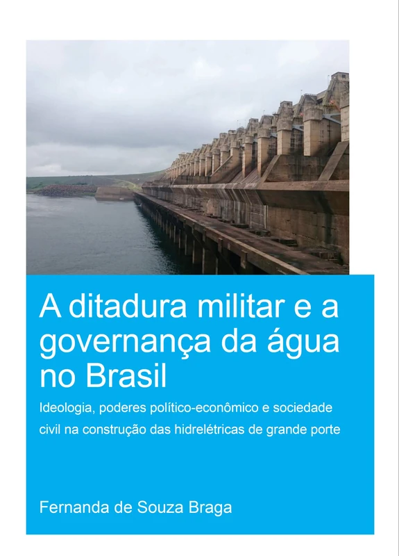 A Ditadura Militar e a Governança da Água no Brasil (The Military Dictatorship and Water Governance in Brazil): Ideologia, Poderes Político-Econômico ... Dams) (IHE Delft PhD Thesis Series)