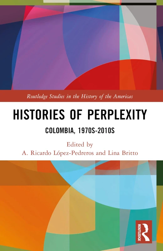 Histories of Perplexity: Colombia, 1970s-2010s (Routledge Studies in the History of the Americas)