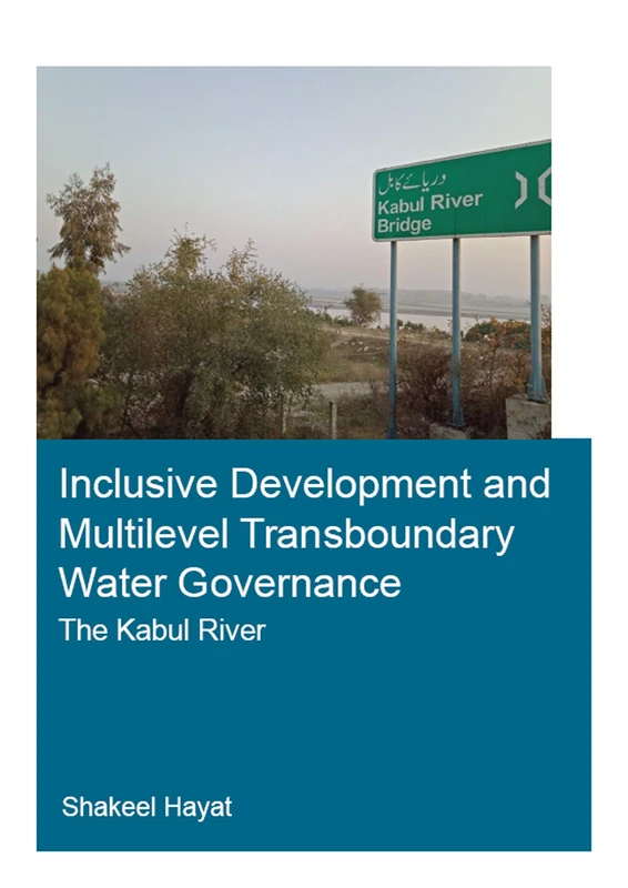 Inclusive Development and Multilevel Transboundary Water Governance - The Kabul River: The Kabul River (IHE Delft PhD Thesis Series)