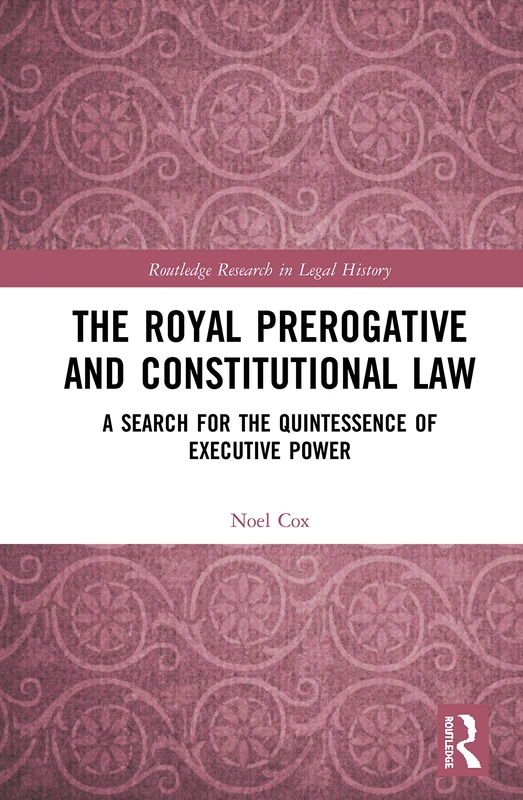 The Royal Prerogative and Constitutional Law: A Search for the Quintessence of Executive Power (Routledge Research in Legal History)