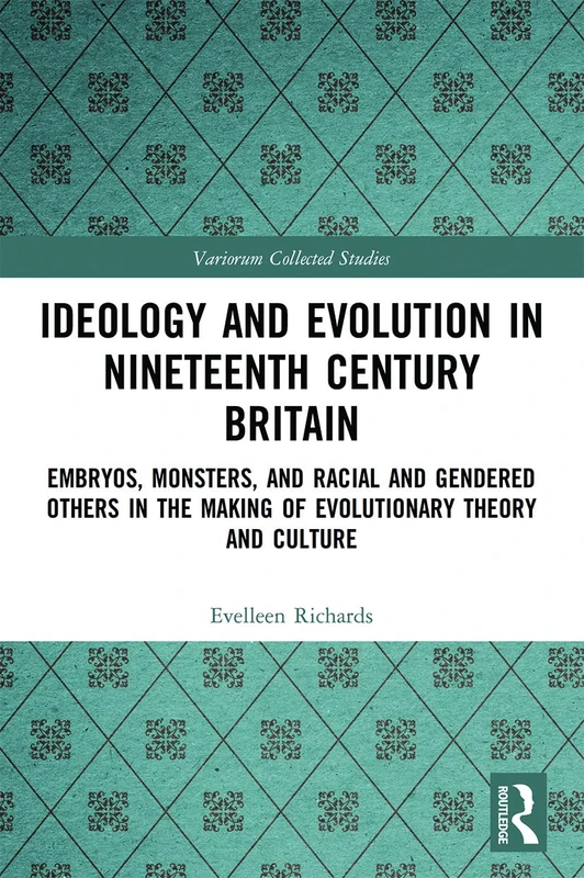 Ideology and Evolution in Nineteenth Century Britain: Embryos, Monsters, and Racial and Gendered Others in the Making of Evolutionary Theory and Culture (Variorum Collected Studies)