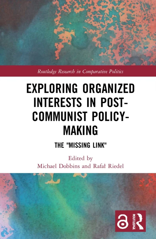 Exploring Organized Interests in Post-Communist Policy-Making: The "Missing Link" (Routledge Research in Comparative Politics)