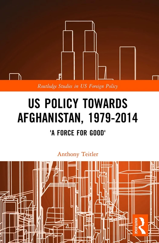 US Policy Towards Afghanistan, 1979-2014: 'A Force for Good' (Routledge Studies in US Foreign Policy)