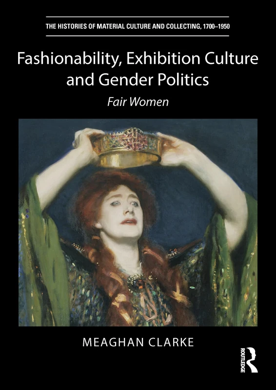 Fashionability, Exhibition Culture and Gender Politics: Fair Women (The Histories of Material Culture and Collecting, 1700-1950)