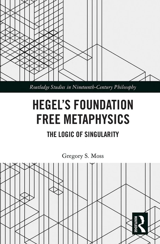 Hegel’s Foundation Free Metaphysics: The Logic of Singularity (Routledge Studies in Nineteenth-Century Philosophy)
