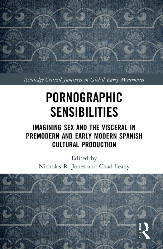 Pornographic Sensibilities: Imagining Sex and the Visceral in Premodern and Early Modern Spanish Cultural Production (Routledge Critical Junctures in Global Early Modernities)
