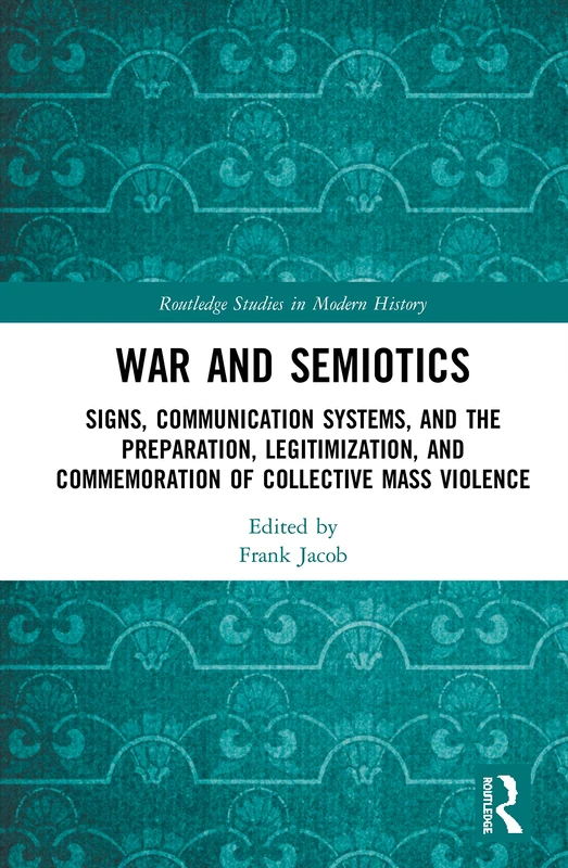 War and Semiotics: Signs, Communication Systems, and the Preparation, Legitimization, and Commemoration of Collective Mass Violence (Routledge Studies in Modern History)