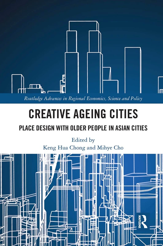 Creative Ageing Cities: Place Design with Older People in Asian Cities (Routledge Advances in Regional Economics, Science and Policy)