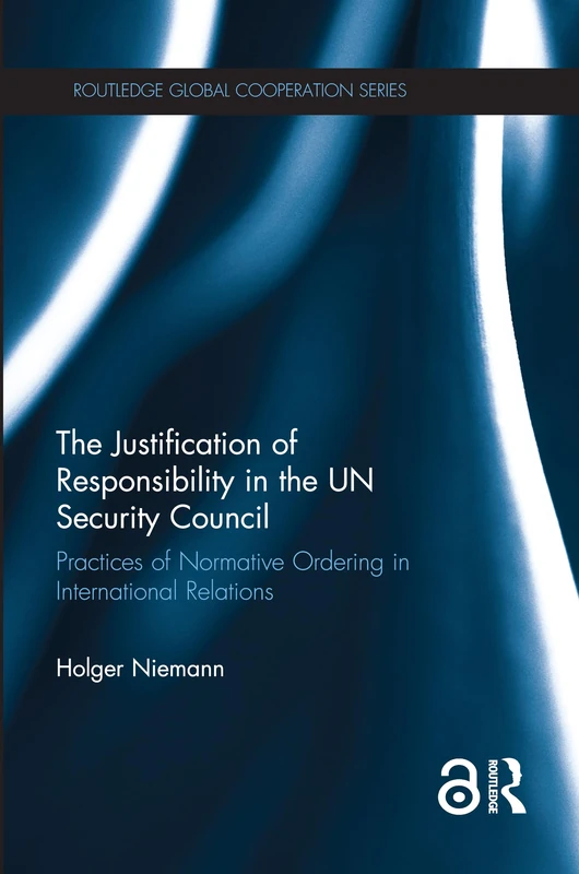 The Justification of Responsibility in the UN Security Council: Practices of Normative Ordering in International Relations (Routledge Global Cooperation Series)