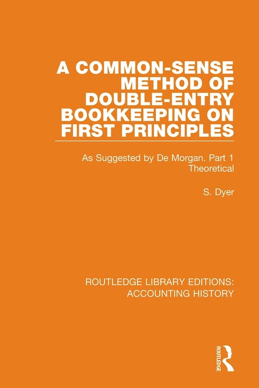 A Common-Sense Method of Double-Entry Bookkeeping on First Principles: As Suggested by De Morgan. Part 1 Theoretical: 13 (Routledge Library Editions: Accounting History)