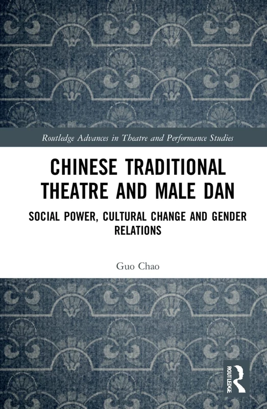 Chinese Traditional Theatre and Male Dan: Social Power, Cultural Change and Gender Relations (Routledge Advances in Theatre & Performance Studies)