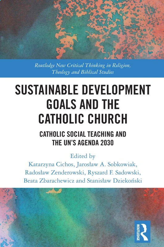 Sustainable Development Goals and the Catholic Church: Catholic Social Teaching and the UN’s Agenda 2030 (Routledge New Critical Thinking in Religion, Theology and Biblical Studies)
