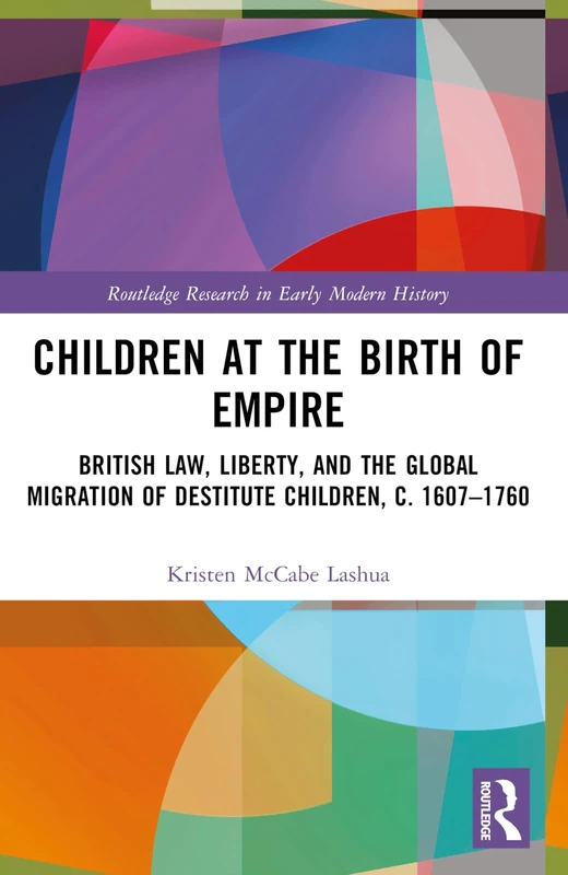 Children at the Birth of Empire: British Law, Liberty, and the Global Migration of Destitute Children, c. 1607–1760 (Routledge Research in Early Modern History)