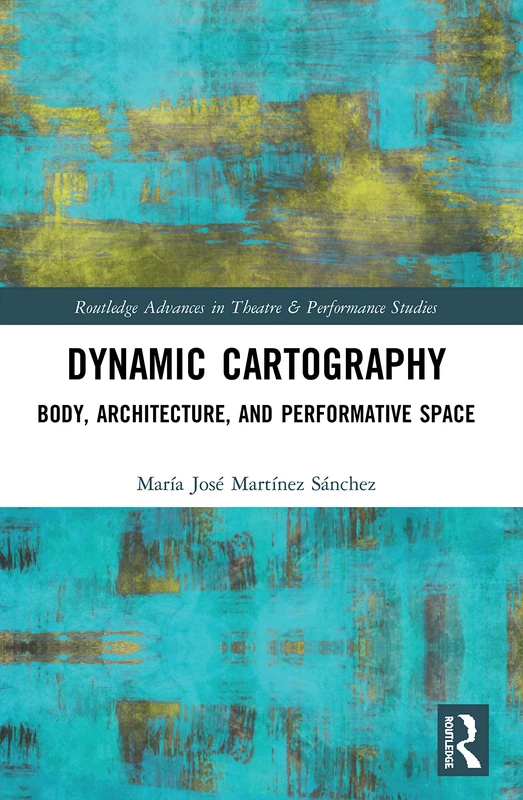 Dynamic Cartography: Body, Architecture, and Performative Space (Routledge Advances in Theatre & Performance Studies)