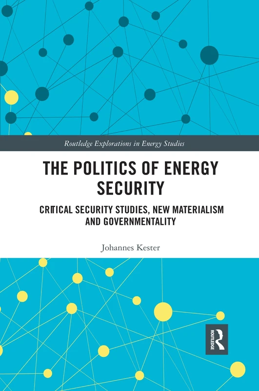 The Politics of Energy Security: Critical Security Studies, New Materialism and Governmentality (Routledge Explorations in Energy Studies)