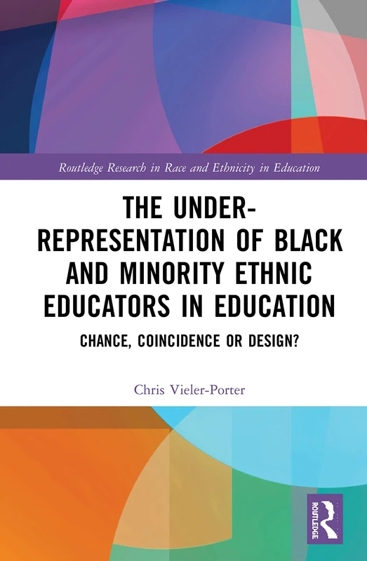 The Under-Representation of Black and Minority Ethnic Educators in Education: Chance, Coincidence or Design? (Routledge Research in Race and Ethnicity in Education)