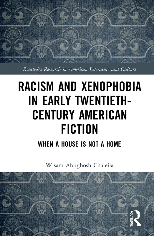 Racism and Xenophobia in Early Twentieth-Century American Fiction: When a House is Not a Home (Routledge Research in American Literature and Culture)